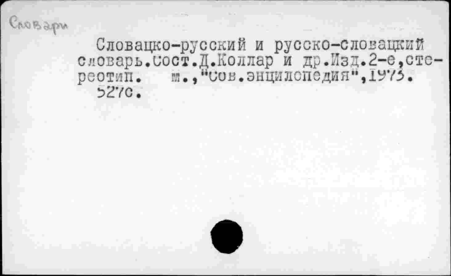 ﻿Словацко-русский и русско-словацкий словарь.иост.Д.Коллар и др.Изд.2-е,сто реотип. гл. ,ниов.эыцилсподия",1У75.
5270.